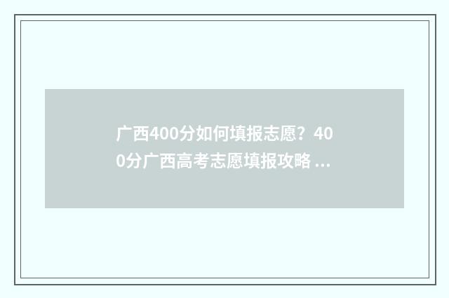 广西400分如何填报志愿？400分广西高考志愿填报攻略 400分广西可以报哪个大学