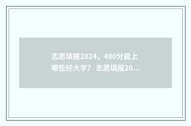 志愿填报2024，480分能上哪些好大学？ 志愿填报2024年
