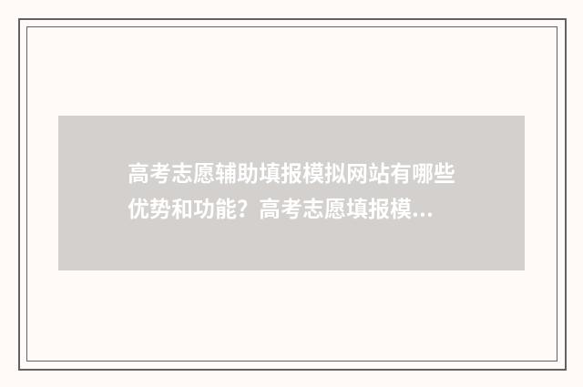 高考志愿辅助填报模拟网站有哪些优势和功能？高考志愿填报模拟体验分享 高考志愿辅助填报app