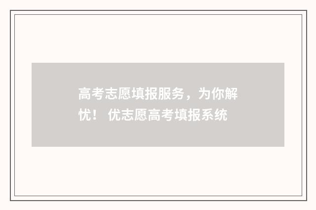 高考志愿填报服务，为你解忧！ 优志愿高考填报系统