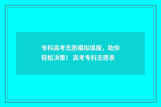 专科高考志愿模拟填报，助你轻松决策！ 高考专科志愿表