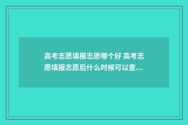 高考志愿填报志愿哪个好 高考志愿填报志愿后什么时候可以查询