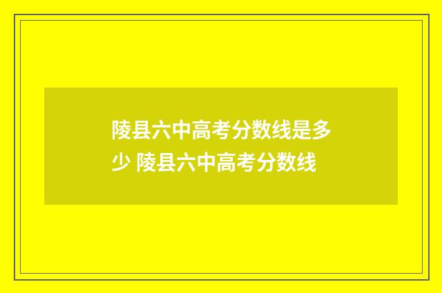 陵县六中高考分数线是多少 陵县六中高考分数线