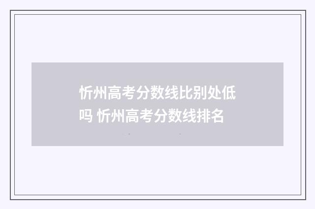 忻州高考分数线比别处低吗 忻州高考分数线排名