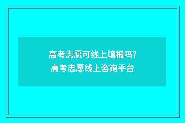 高考志愿可线上填报吗？ 高考志愿线上咨询平台