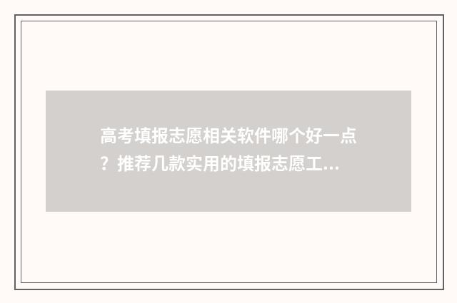 高考填报志愿相关软件哪个好一点？推荐几款实用的填报志愿工具 高考填报志愿相关知识