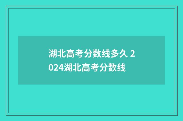 湖北高考分数线多久 2024湖北高考分数线