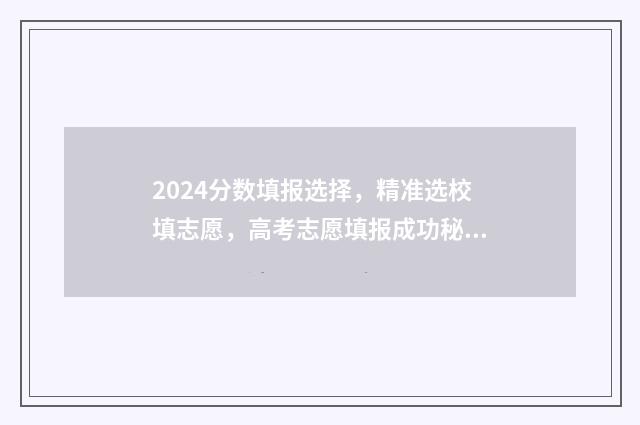 2024分数填报选择，精准选校填志愿，高考志愿填报成功秘籍 2024年高考选专业