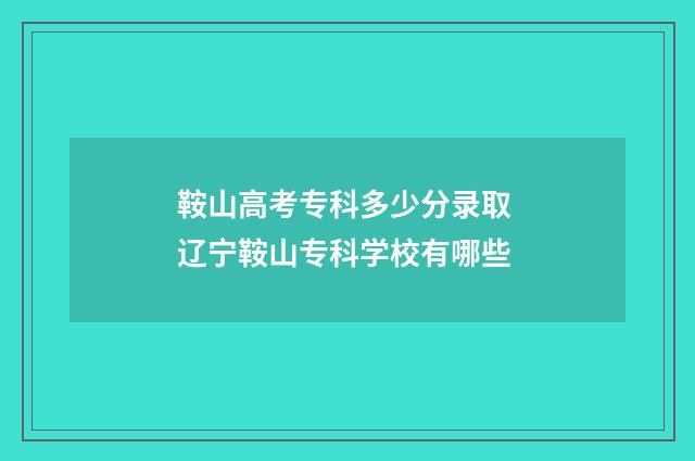 鞍山高考专科多少分录取 辽宁鞍山专科学校有哪些