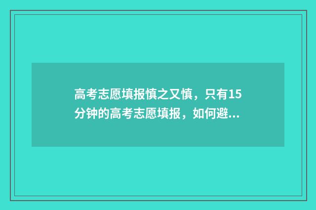 高考志愿填报慎之又慎，只有15分钟的高考志愿填报，如何避免填报失误？ 高考志愿填报要避开哪些误区
