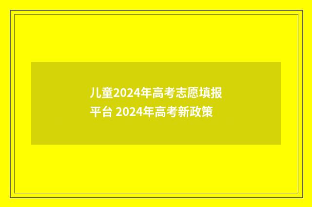 儿童2024年高考志愿填报平台 2024年高考新政策