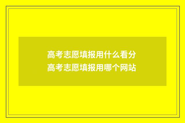 高考志愿填报用什么看分 高考志愿填报用哪个网站