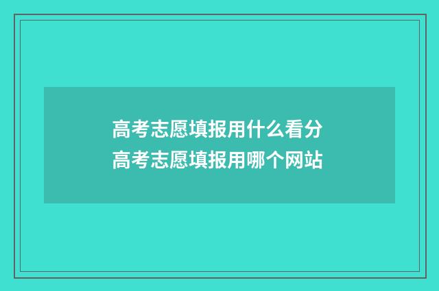 高考志愿填报用什么看分 高考志愿填报用哪个网站