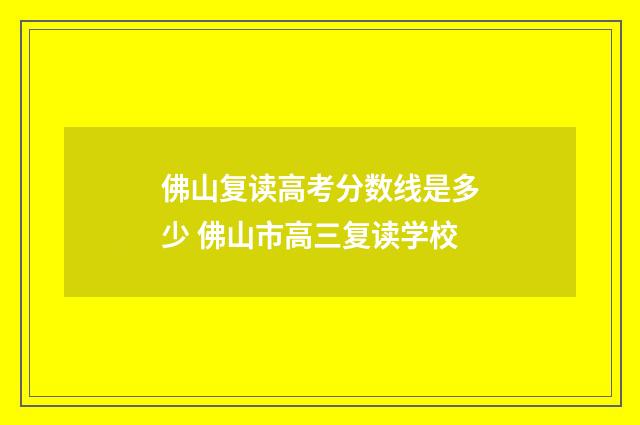 佛山复读高考分数线是多少 佛山市高三复读学校