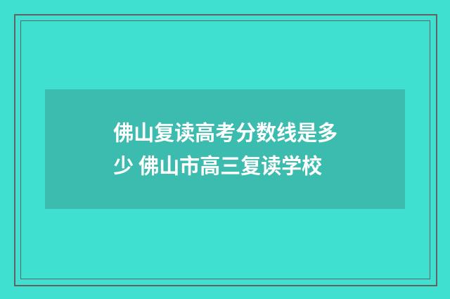佛山复读高考分数线是多少 佛山市高三复读学校