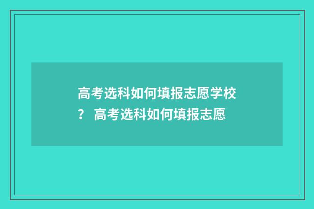 高考选科如何填报志愿学校？ 高考选科如何填报志愿
