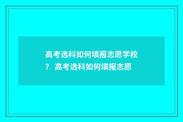 高考选科如何填报志愿学校？ 高考选科如何填报志愿