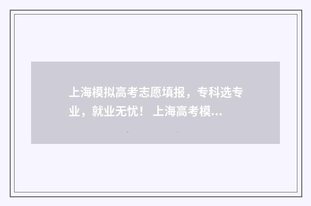 上海模拟高考志愿填报，专科选专业，就业无忧！ 上海高考模拟填报
