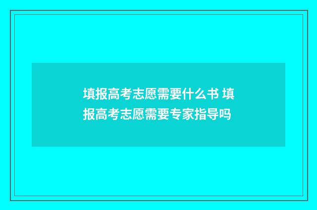 填报高考志愿需要什么书 填报高考志愿需要专家指导吗