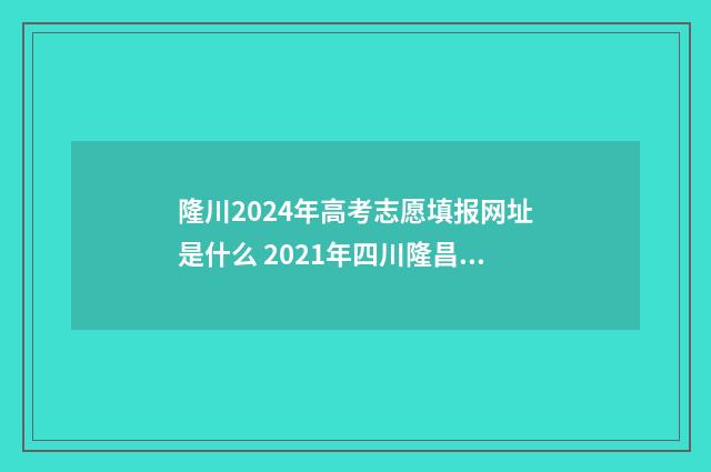 隆川2024年高考志愿填报网址是什么 2021年四川隆昌高考