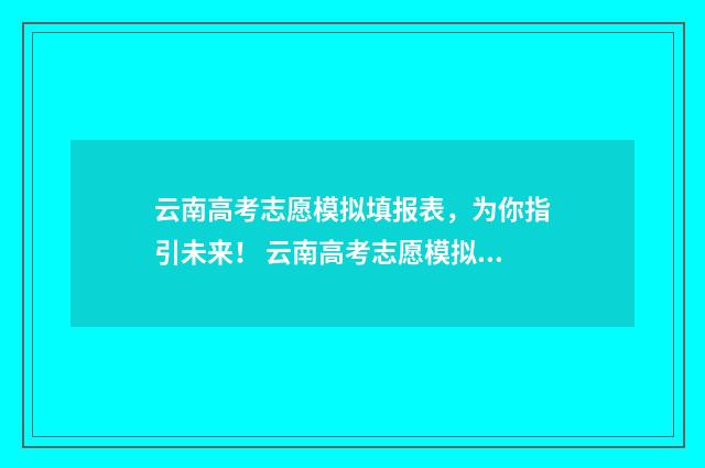 云南高考志愿模拟填报表，为你指引未来！ 云南高考志愿模拟填报入口