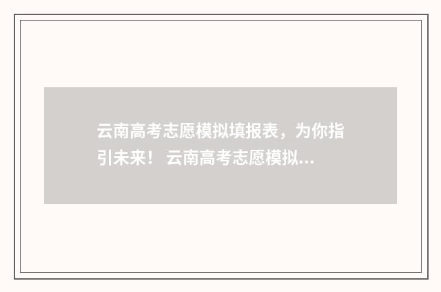 云南高考志愿模拟填报表，为你指引未来！ 云南高考志愿模拟填报入口
