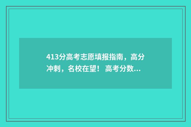 413分高考志愿填报指南，高分冲刺，名校在望！ 高考分数413能报什么学校