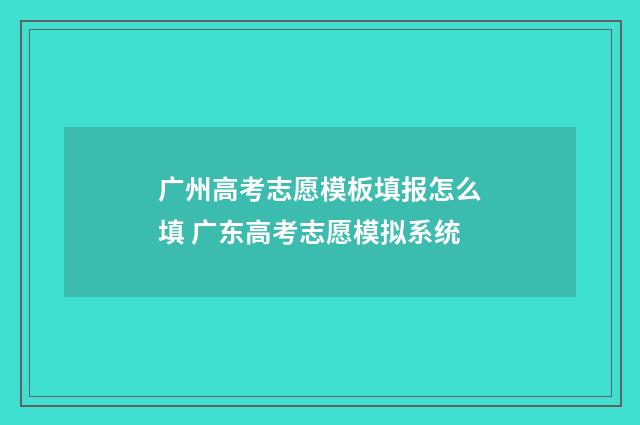 广州高考志愿模板填报怎么填 广东高考志愿模拟系统