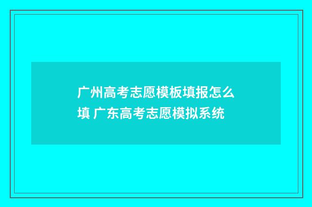 广州高考志愿模板填报怎么填 广东高考志愿模拟系统