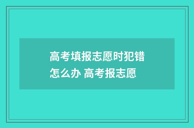 高考填报志愿时犯错怎么办 高考报志愿