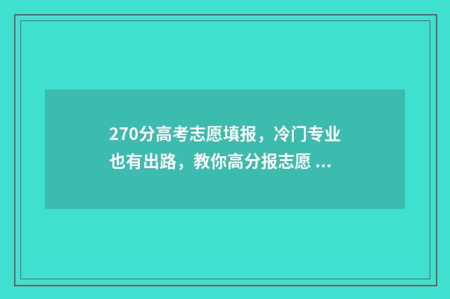 270分高考志愿填报，冷门专业也有出路，教你高分报志愿 高考270分报什么学校