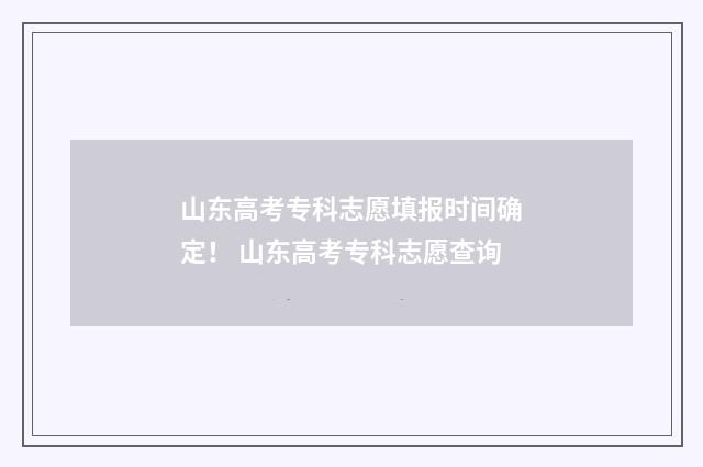 山东高考专科志愿填报时间确定！ 山东高考专科志愿查询