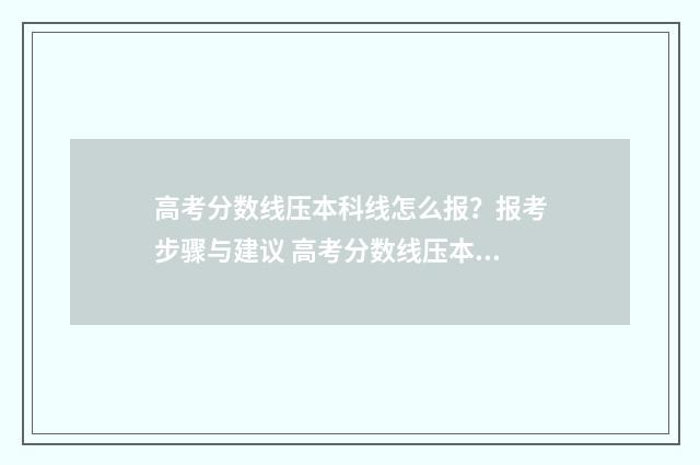 高考分数线压本科线怎么报？报考步骤与建议 高考分数线压本科线可以报本科大学