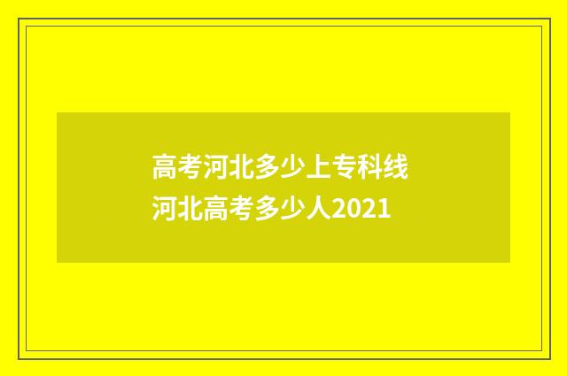 高考河北多少上专科线 河北高考多少人2021
