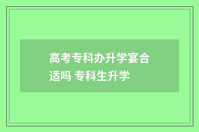 高考专科办升学宴合适吗 专科生升学