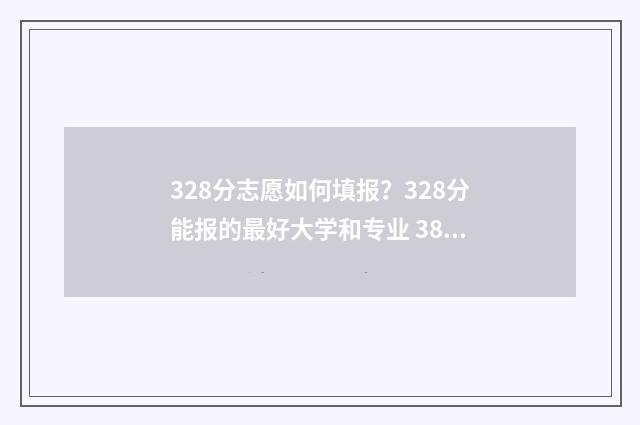 328分志愿如何填报？328分能报的最好大学和专业 388如何填志愿