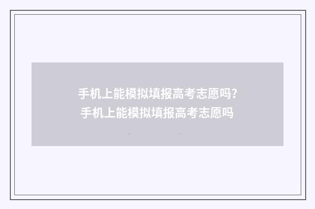 手机上能模拟填报高考志愿吗？ 手机上能模拟填报高考志愿吗