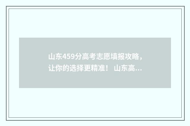 山东459分高考志愿填报攻略，让你的选择更精准！ 山东高考459分可报什么学校2020年