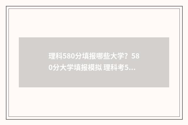 理科580分填报哪些大学？580分大学填报模拟 理科考580分可以报考哪些大学?