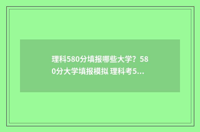 理科580分填报哪些大学？580分大学填报模拟 理科考580分可以报考哪些大学?