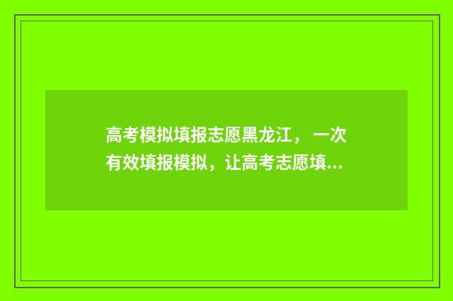 高考模拟填报志愿黑龙江， 一次有效填报模拟，让高考志愿填报无忧！ 高考模拟填报志愿入口