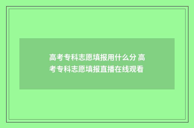 高考专科志愿填报用什么分 高考专科志愿填报直播在线观看