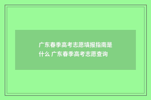广东春季高考志愿填报指南是什么 广东春季高考志愿查询