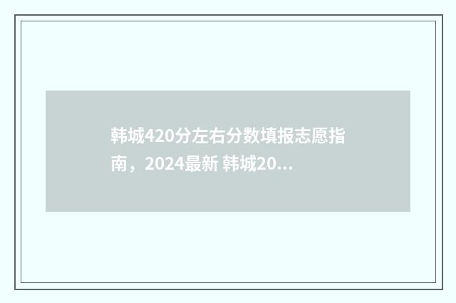 韩城420分左右分数填报志愿指南，2024最新 韩城2020中考分数线和总分