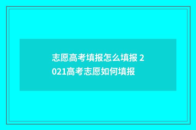 志愿高考填报怎么填报 2021高考志愿如何填报
