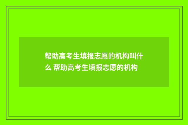 帮助高考生填报志愿的机构叫什么 帮助高考生填报志愿的机构