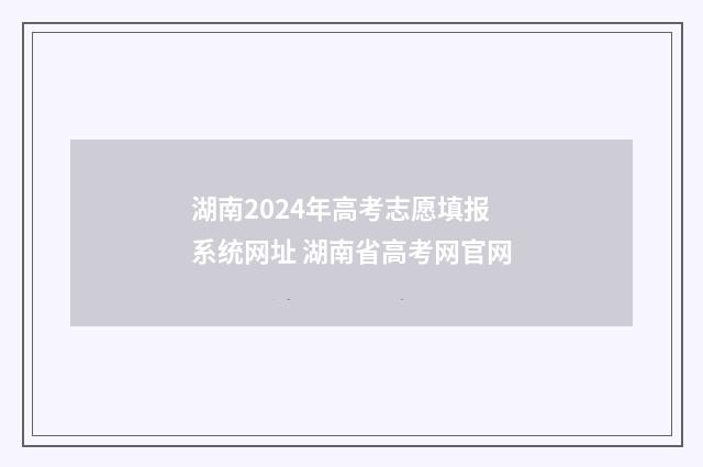 湖南2024年高考志愿填报系统网址 湖南省高考网官网
