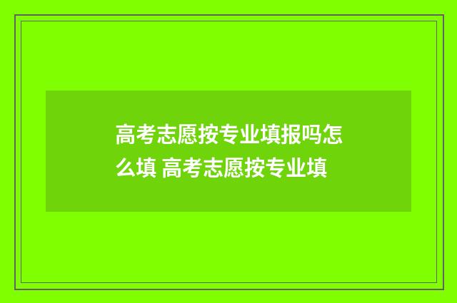 高考志愿按专业填报吗怎么填 高考志愿按专业填