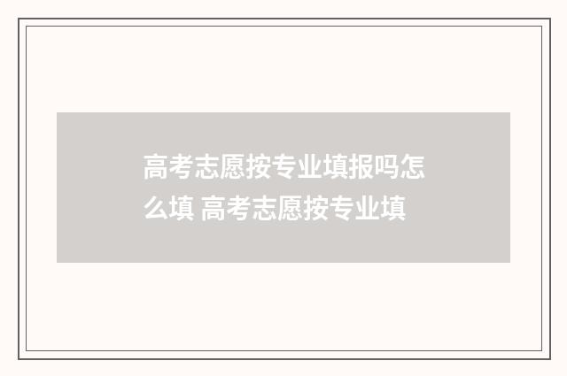 高考志愿按专业填报吗怎么填 高考志愿按专业填
