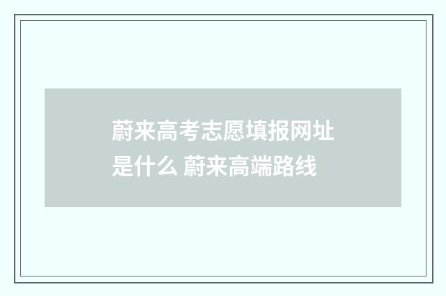蔚来高考志愿填报网址是什么 蔚来高端路线